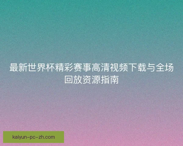 最新世界杯精彩赛事高清视频下载与全场回放资源指南