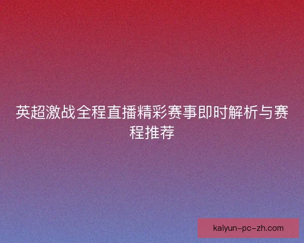 英超激战全程直播精彩赛事即时解析与赛程推荐