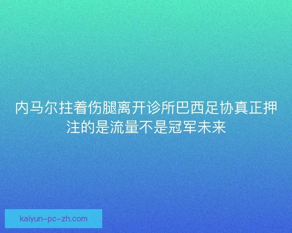 内马尔拄着伤腿离开诊所巴西足协真正押注的是流量不是冠军未来