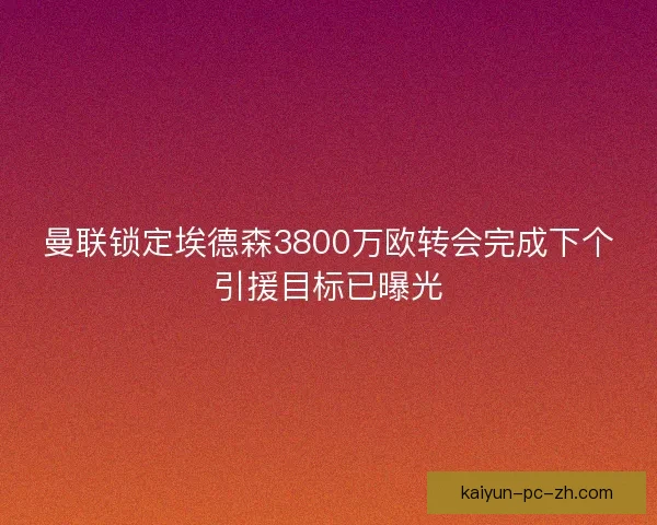 曼联锁定埃德森3800万欧转会完成下个引援目标已曝光