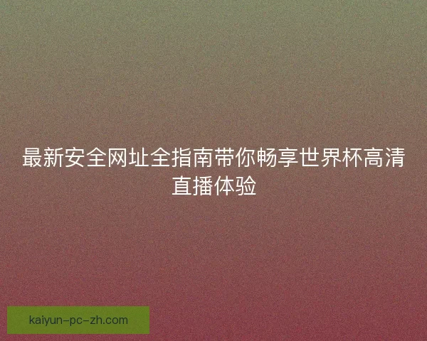 最新安全网址全指南带你畅享世界杯高清直播体验